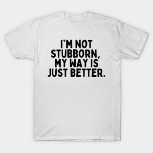 I'm not stubborn, my way is just better. T-Shirt